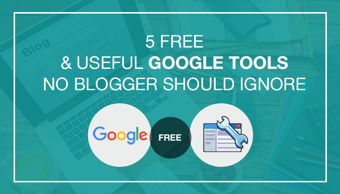Free And Useful Google Tools No Blogger Should Ignore